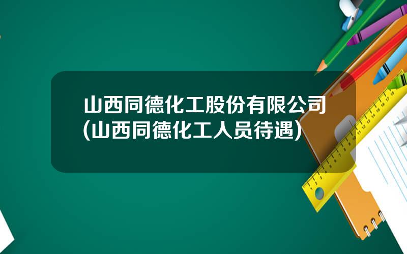 山西同德化工股份有限公司(山西同德化工人员待遇)