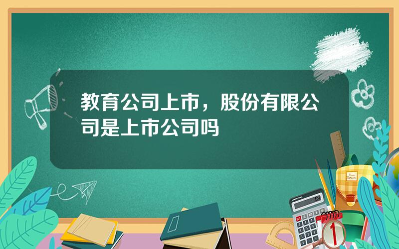 教育公司上市，股份有限公司是上市公司吗