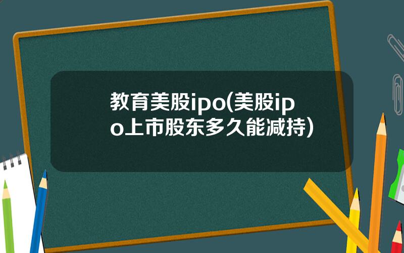 教育美股ipo(美股ipo上市股东多久能减持)