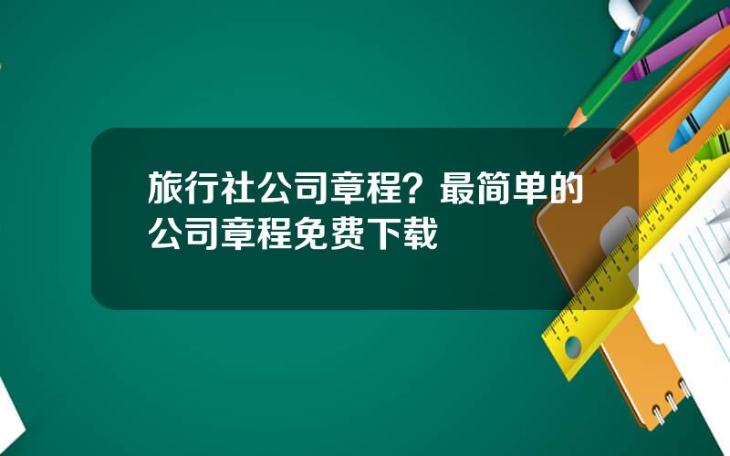 旅行社公司章程？最简单的公司章程免费下载