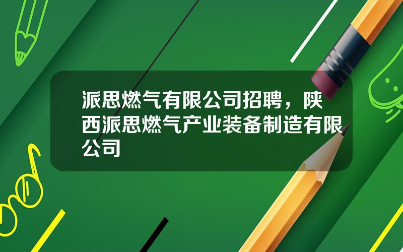 派思燃气有限公司招聘，陕西派思燃气产业装备制造有限公司