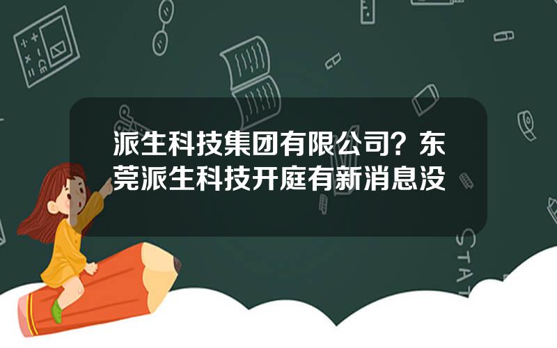 派生科技集团有限公司？东莞派生科技开庭有新消息没
