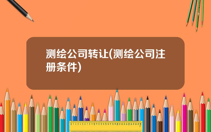 测绘公司转让(测绘公司注册条件)