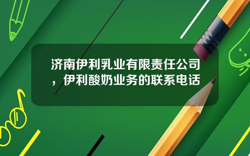 济南伊利乳业有限责任公司，伊利酸奶业务的联系电话