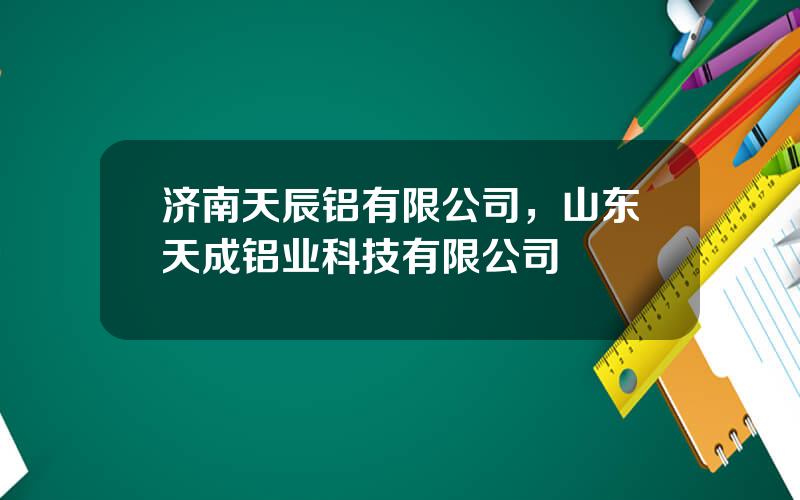 济南天辰铝有限公司，山东天成铝业科技有限公司