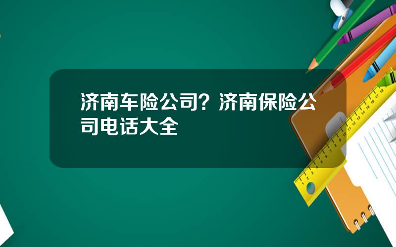 济南车险公司？济南保险公司电话大全