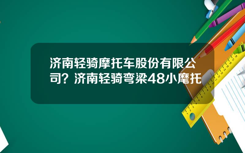 济南轻骑摩托车股份有限公司？济南轻骑弯梁48小麾托