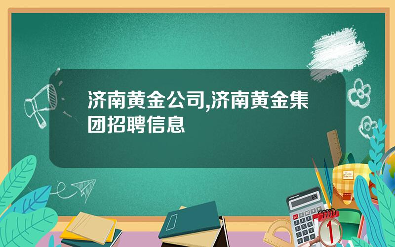 济南黄金公司,济南黄金集团招聘信息