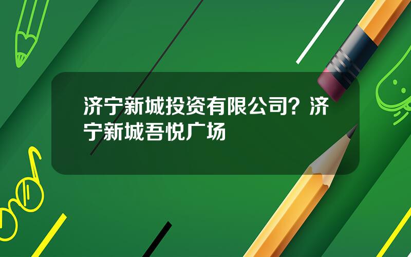 济宁新城投资有限公司？济宁新城吾悦广场