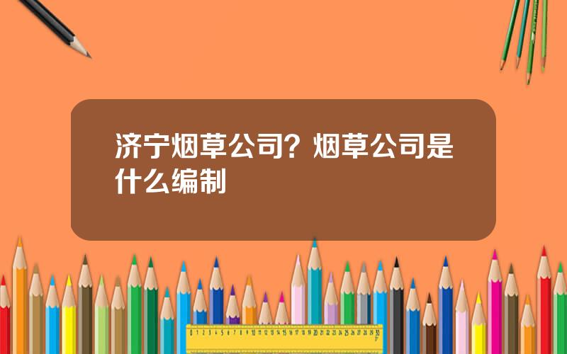 济宁烟草公司？烟草公司是什么编制
