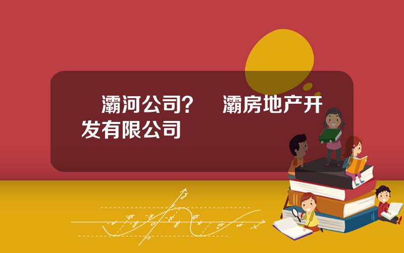 浐灞河公司？浐灞房地产开发有限公司