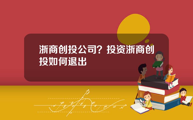 浙商创投公司？投资浙商创投如何退出