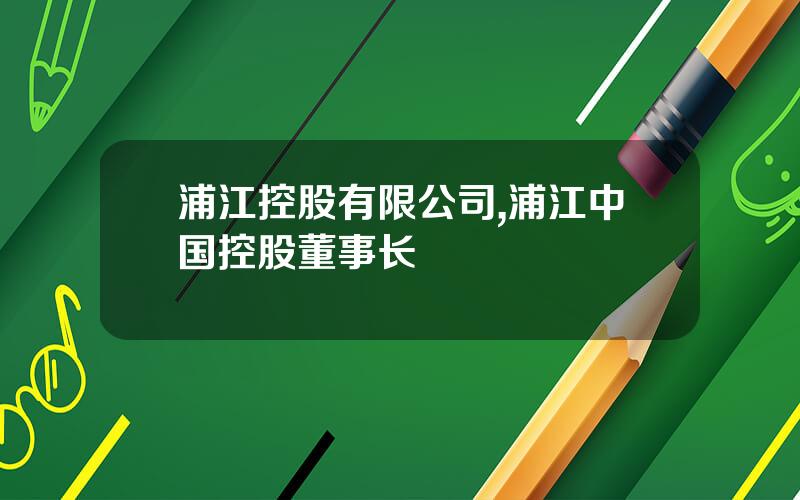 浦江控股有限公司,浦江中国控股董事长