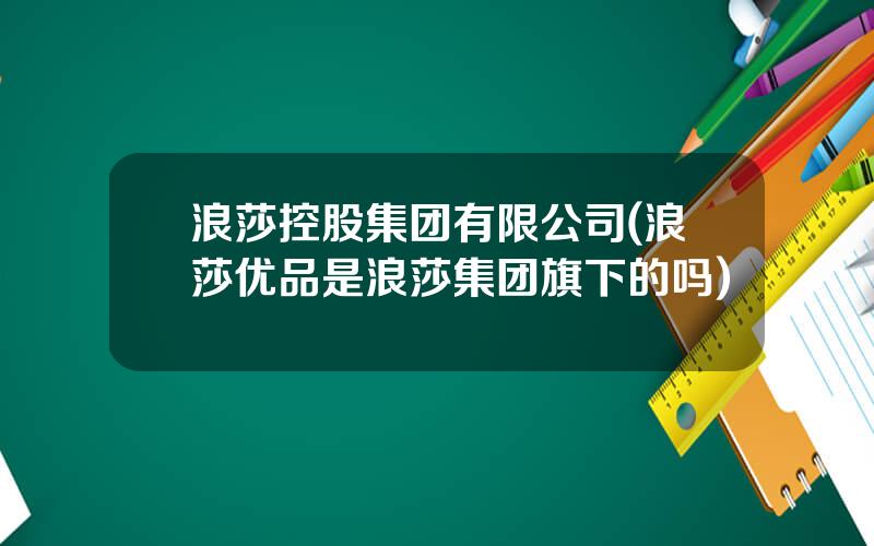 浪莎控股集团有限公司(浪莎优品是浪莎集团旗下的吗)
