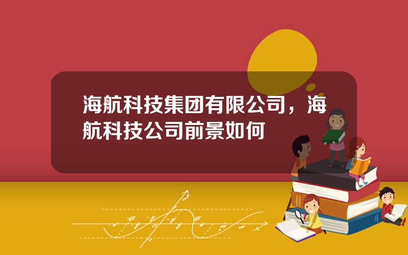 海航科技集团有限公司，海航科技公司前景如何