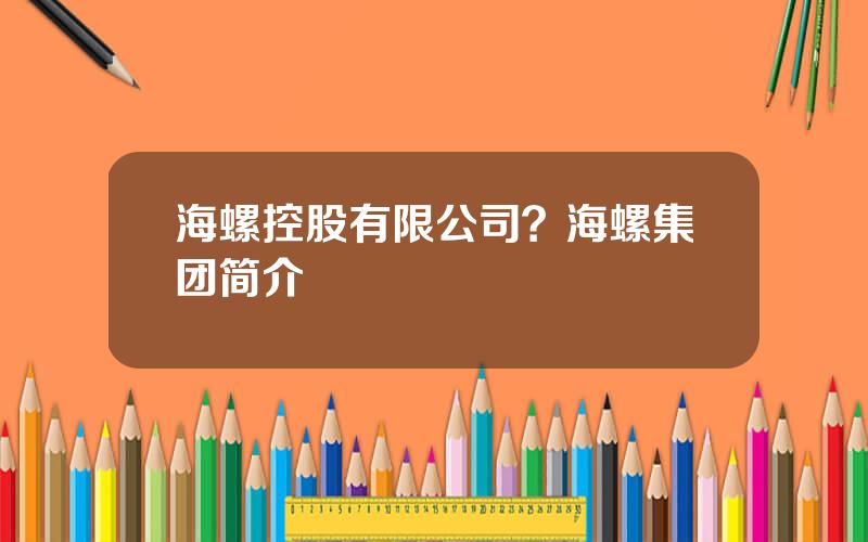 海螺控股有限公司？海螺集团简介