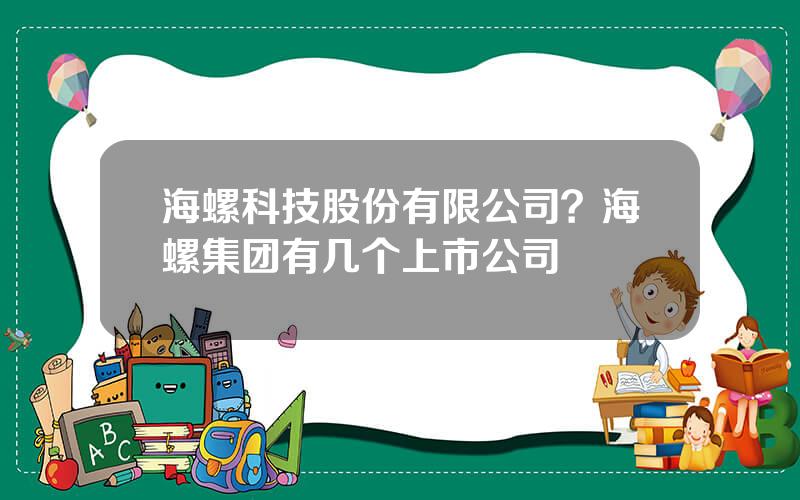 海螺科技股份有限公司？海螺集团有几个上市公司