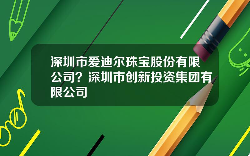 深圳市爱迪尔珠宝股份有限公司？深圳市创新投资集团有限公司