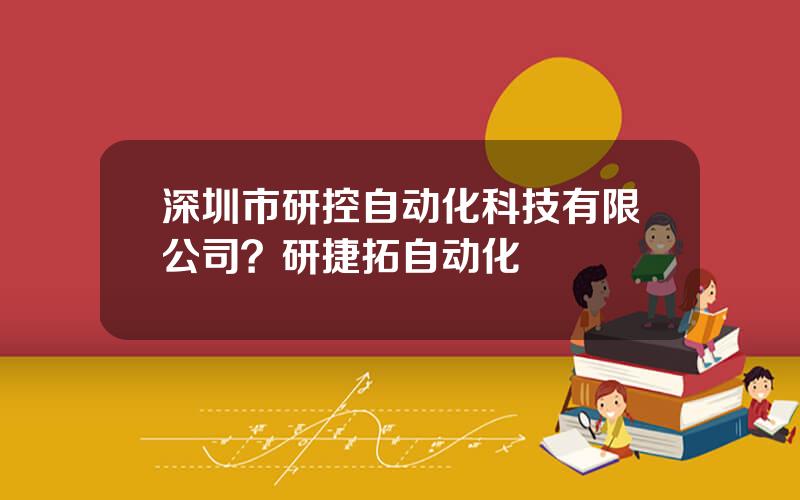 深圳市研控自动化科技有限公司？研捷拓自动化