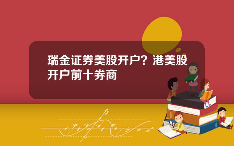 瑞金证券美股开户？港美股开户前十券商