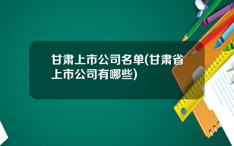 甘肃上市公司名单(甘肃省上市公司有哪些)