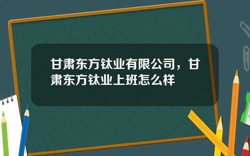 甘肃东方钛业有限公司，甘肃东方钛业上班怎么样