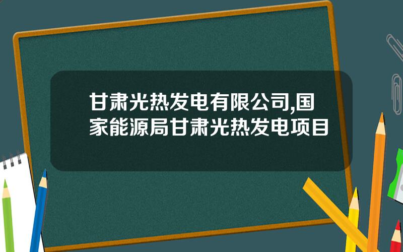 甘肃光热发电有限公司,国家能源局甘肃光热发电项目