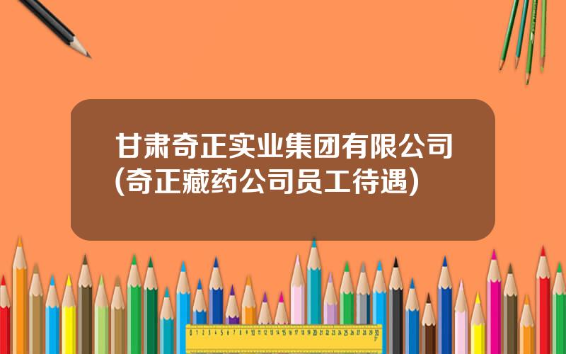 甘肃奇正实业集团有限公司(奇正藏药公司员工待遇)