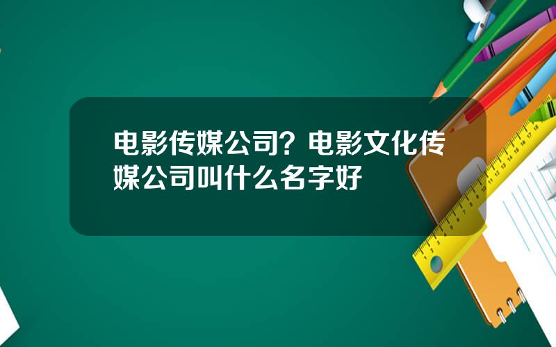电影传媒公司？电影文化传媒公司叫什么名字好