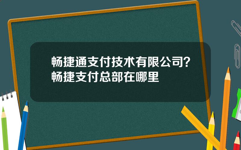 畅捷通支付技术有限公司？畅捷支付总部在哪里