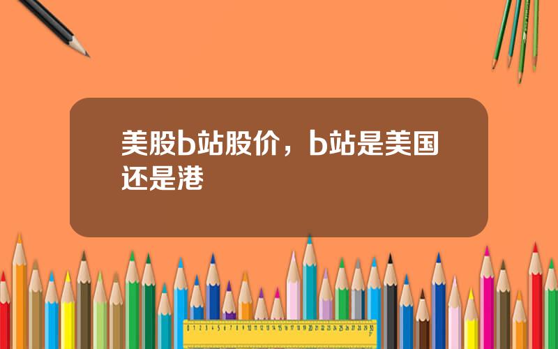 美股b站股价，b站是美国还是港