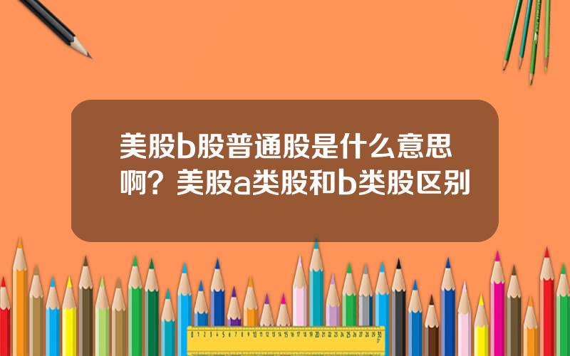 美股b股普通股是什么意思啊？美股a类股和b类股区别