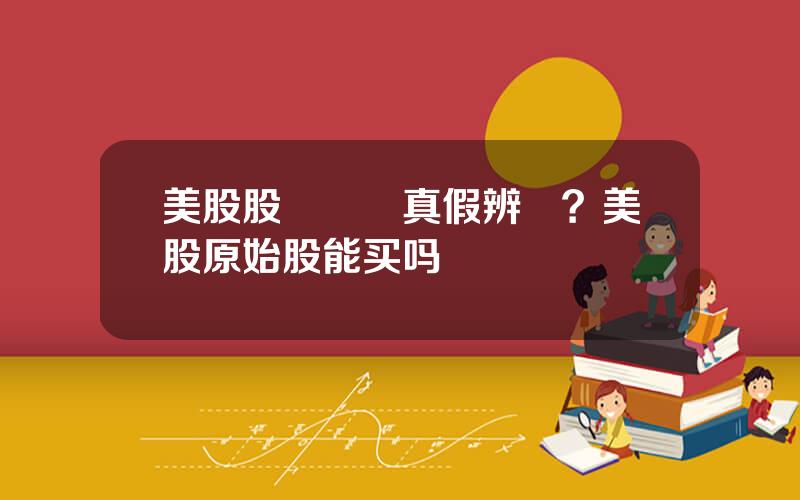 美股股權証書真假辨認？美股原始股能买吗