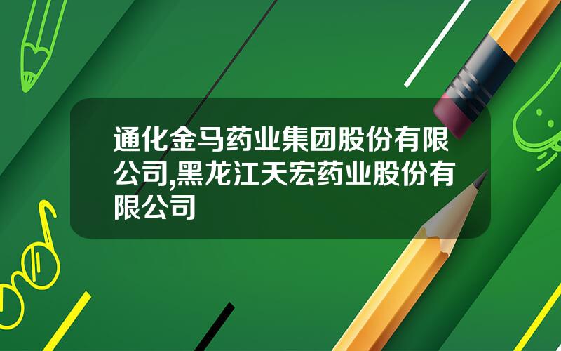 通化金马药业集团股份有限公司,黑龙江天宏药业股份有限公司