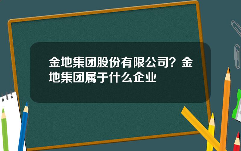 金地集团股份有限公司？金地集团属于什么企业