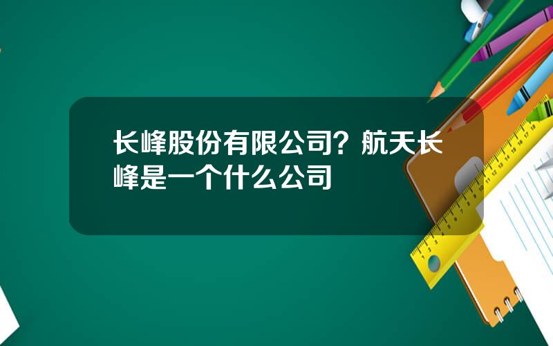 长峰股份有限公司？航天长峰是一个什么公司
